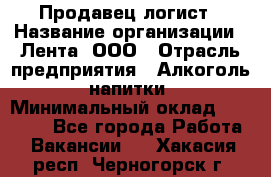 Продавец-логист › Название организации ­ Лента, ООО › Отрасль предприятия ­ Алкоголь, напитки › Минимальный оклад ­ 30 000 - Все города Работа » Вакансии   . Хакасия респ.,Черногорск г.